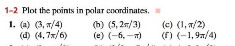 1-2 Plot the points in polar coordinates.
1. (a) (3, 7/4)
(d) (4, 77/6)
(c) (1, 7/2)
(f) (–1,97/4)
(b) (5, 27/3)
(e) (–6, –7)
