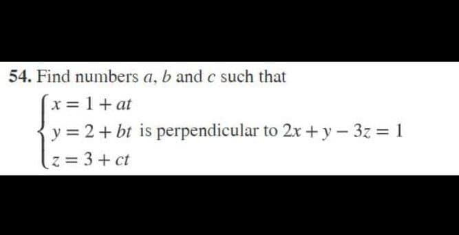 54. Find numbers a, b and c such that
x = 1+ at
y = 2 + bt is perpendicular to 2x +y – 3z = 1
z= 3+ ct
