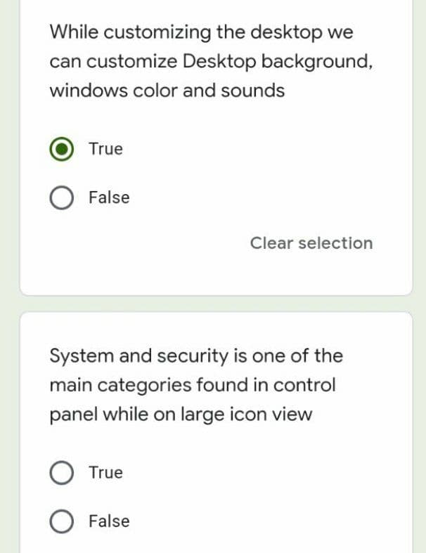 While customizing the desktop we
can customize Desktop background,
windows color and sounds
True
False
Clear selection
System and security is one of the
main categories found in control
panel while on large icon view
True
False
