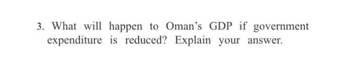 3. What will happen to Oman's GDP if government
expenditure is reduced? Explain your answer.
