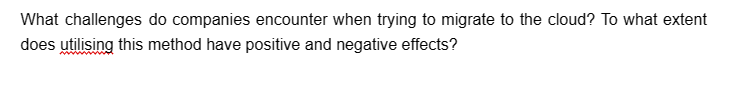 What challenges do companies encounter when trying to migrate to the cloud? To what extent
does utilising this method have positive and negative effects?