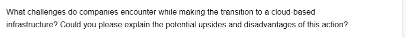 What challenges do companies encounter while making the transition to a cloud-based
infrastructure? Could you please explain the potential upsides and disadvantages of this action?