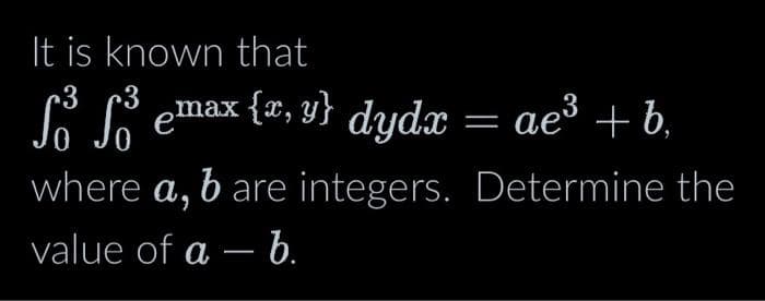 It is known that
3 3
S³ S² emax {x,y} dydx = ae³ + b,
where a, b are integers. Determine the
value of a - b.