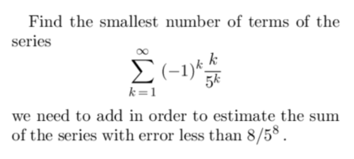 Find the smallest number of terms of the
series
Σ (-1)² = 3/
k
k = 1
we need to add in order to estimate the sum
of the series with error less than 8/58.