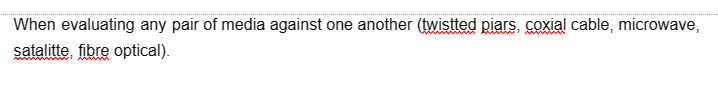 When evaluating any pair of media against one another (twistted piars, coxial cable, microwave,
satalitte, fibre optical).