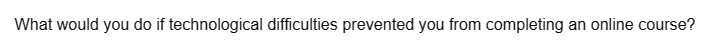 What would you do if technological difficulties prevented you from completing an online course?