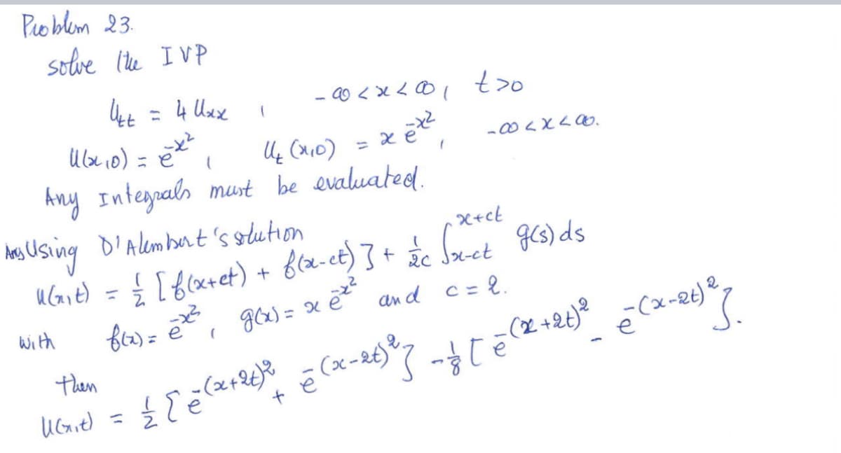 Problem 23.
solve the IVP
Utt
(
1(x ₁0) = x²₁
11₂ (x₁0) = x = x²
Any Integrals must be evaluated.
=
then
4 Uxx
-00<x<001
(
ост
87x780-
Any Using D'Alembert's solution
x+ck
20
u(x₁t) = = [ f(x+et) + f(x-et) ] + £c √xet g(s) ds
f(x) = ēx²₁ g(x)= x @ ²²
and c = 2.
with
(
3.
-(x-21) 2
2
(78-x) -² -2 (78 + x)² -14 - [8 (78-x) ² + +(786+2) ²³ 37 = (2²49)
x)