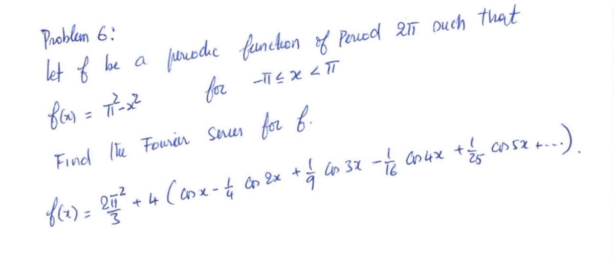 Problem 6:
let of be a
periodic function of Period 211 such that
f(x) = 7₁²-x²
вы
for
-T≤X <TT
Find the Fourier Series for f.
f(x) = 25/² + 4 (cox - 4₁ 00 2x
211
! Co52 t
....).
(
+ 1/ 403x - 1/2 604x + 1/5
25
9