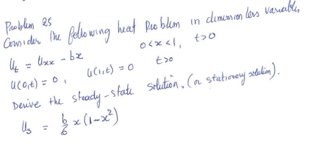 Problem 25
Consider the following heat Problem in climunionless variables
0<x<11
t>o
U₂ = Uxx - bre
tro
U (0,₁t) = 0₁
a(1E):
Derive the steady-state solution (or stationery solution).
1/6 = (x (1-x²)
Us