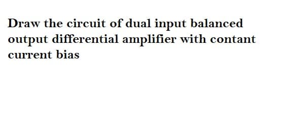 Draw the circuit of dual input balanced
output differential amplifier with contant
current bias
