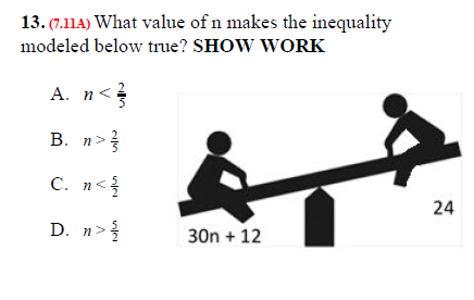 13. (7.11A) What value of n makes the inequality
modeled below true? SHOW WORK
А. п<
B. n>}
C. n<{
24
D. n>
30n + 12
