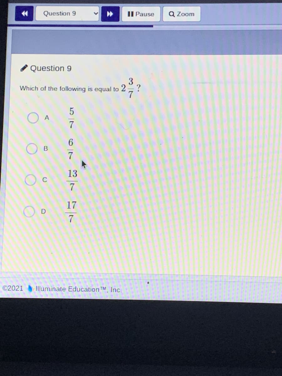 Question 9
Il Pause
Q Zoom
Question 9
Which of the following is equal to 2, ?
6.
В
13
17
O D
7
©2021
Illuminate Education TM, Inc.
3/7
5/7
