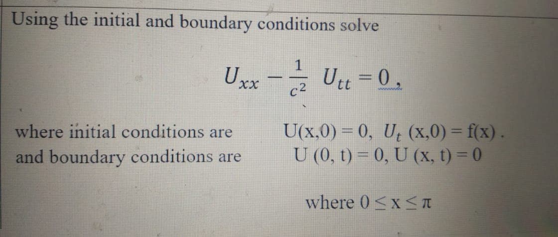 Using the initial and boundary conditions solve
Uxx- Uu = 0,
c2
where initial conditions are
and boundary conditions are
U(x,0) = 0, U (x,0) = f(x) .
U (0, t) = 0, U (X, t) = 0
where 0<x S I
