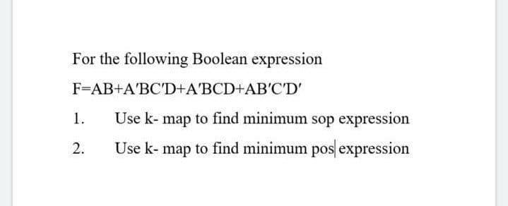 For the following Boolean expression
F=AB+A'BC'D+A'BCD+AB'C'D'
1.
Use k- map to find minimum sop expression
2.
Use k- map to find minimum pos expression
