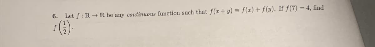 6. Let f: R→ R be any continuous function such that f(x + y) = f(x) + f(y). If ƒ(7) = 4, find