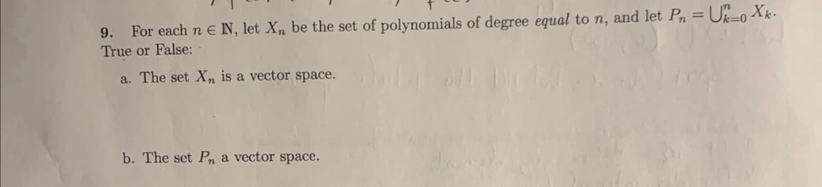 9. For each n E IN, let Xn be the set of polynomials of degree equal to n, and let Pn = U_0 Xk.
True or False:
a. The set Xn is a vector space.
b. The set Pn a vector space.