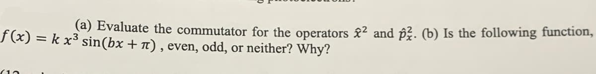 ƒ(x) = k x³ sin(bx + á), even, odd, or neither? Why?
(a) Evaluate the commutator for the operators 2² and ². (b) Is the following function,