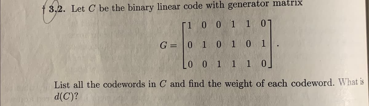 † 3.2. Let C be the binary linear code with generator matrix
1
0 0 1 1 01
G= 0 1
0 1 0 1
LO 0 1 1 1 0
List all the codewords in C and find the weight of each codeword. What is
her d(C)?