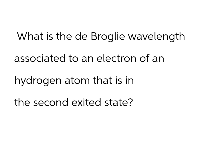 What is the de Broglie wavelength
associated to an electron of an
hydrogen atom that is in
the second exited state?