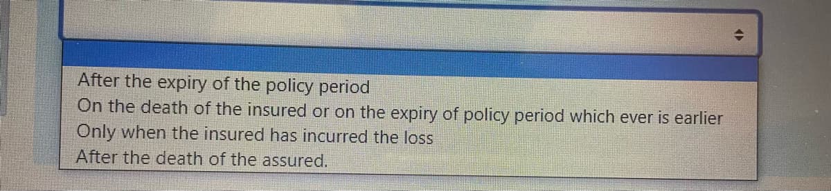 After the expiry of the policy period
On the death of the insured or on the expiry of policy period which ever is earlier
Only when the insured has incurred the loss
After the death of the assured.
