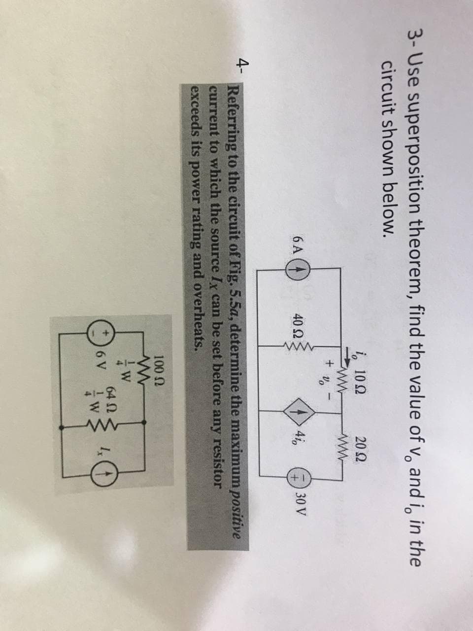 3- Use superposition theorem, find the value of v, and i, in the
circuit shown below.
i, 10 2
20Ω
6 A
40 2
4i,
30 V
4-
Referring to the circuit of Fig. 5.5a, determine the maximum positive
current to which the source Iy can be set before any resistor
exceeds its power rating and overheats.
100 N
64 N
6 V
