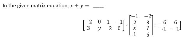 In the given matrix equation, x + y =
-1 -21
-2 0 1
2 3
GRA
13
- [ ]
=
y 20
X 7
1 5