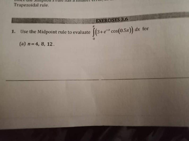 Trapezoidal rule.
1. Use the Midpoint rule to evaluate
(a) n = 4, 8, 12.
EXERCISES 3.6
+ e* cos(0.5x)) dx for
Ĵ(3+e