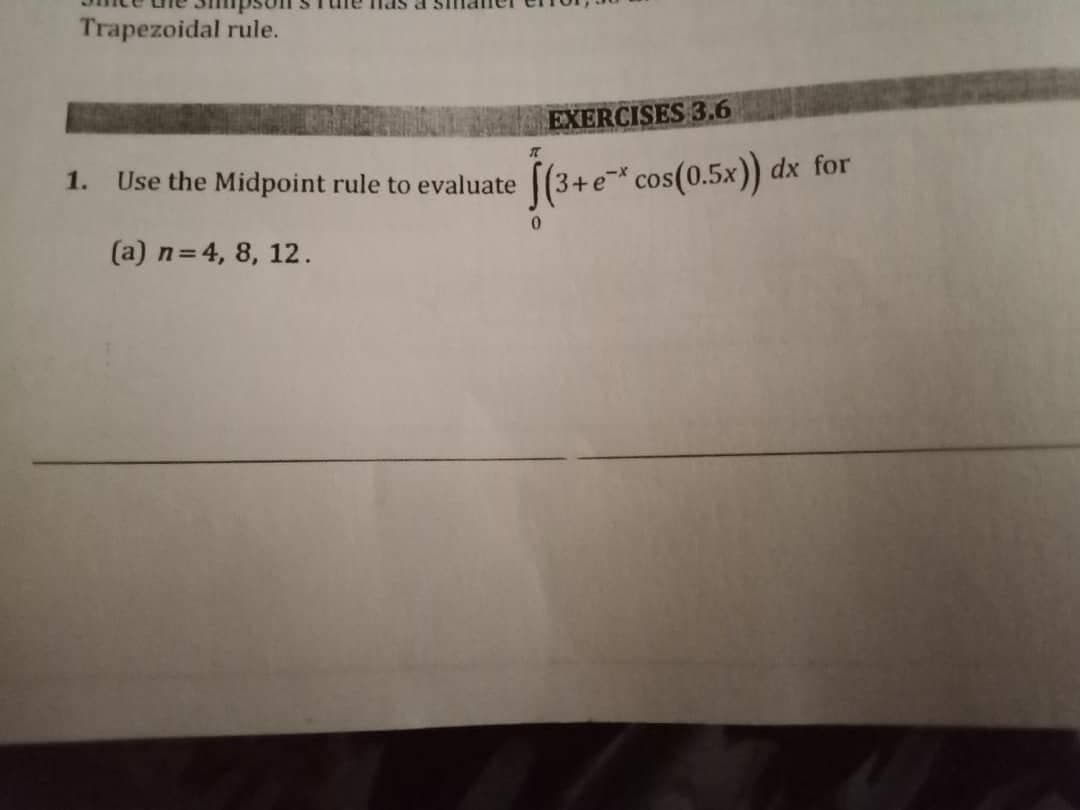 Trapezoidal rule.
he has a
1. Use the Midpoint rule to evaluate
(a) n = 4, 8, 12.
EXERCISES 3.6
IT
$(3+e™* cos(0.5x)) dx for
0