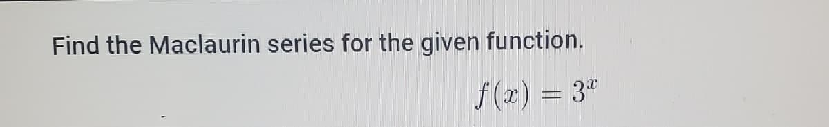Find the Maclaurin series for the given function.
f (x) = 3"
