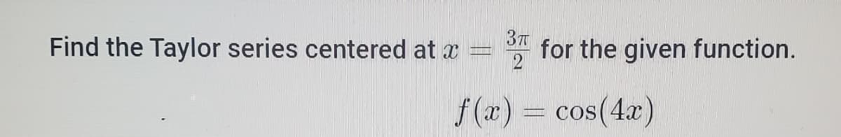 Find the Taylor series centered at x
for the given function.
f (x) = cos(4x)
