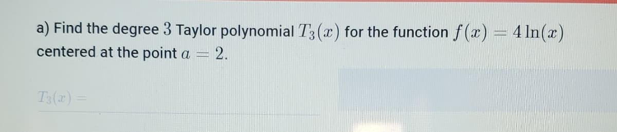 a) Find the degree 3 Taylor polynomial T3(x) for the function f (x) 4 ln(x)
centered at the point a = 2.
T3(x) =
