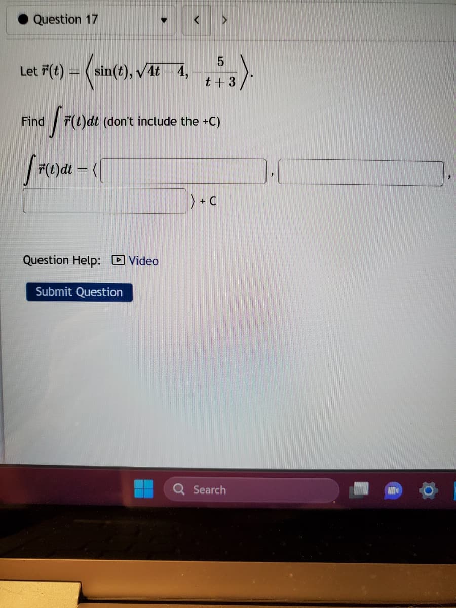 Question 17
Let F(t) = sin(t), √4t – 4,
-(six
♥
5
t+3
Find F(t)dt (don't include the +C)
[F(t)dt = {\
Question Help: Video
Submit Question
) + C
Search