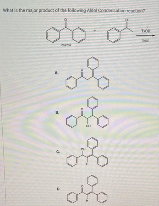 What is the major product of the following Aldol Condensation reaction?
ob ol
excess
A.
B.
Ú
D.
olla
or
oro
of
TSOH
heat