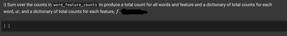 i) Sum over the counts in word_feature_counts to produce a total count for all words and feature and a dictionary of total counts for each
word, w, and a dictionary of total counts for each feature, f..
[ ]