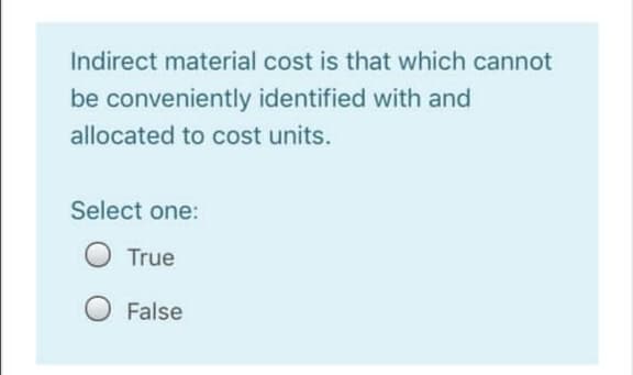 Indirect material cost is that which cannot
be conveniently identified with and
allocated to cost units.
Select one:
True
False
