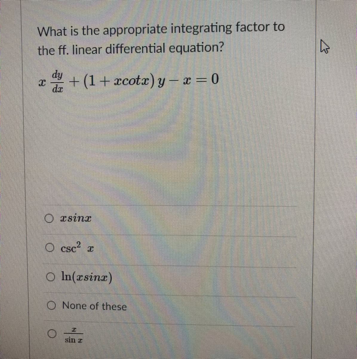 What is the appropriate integrating factor to
the ff. linear differential equation?
e
dy
da
+ (1+xcotx) y – x = 0
O rsinx
O csc a
O In(rsinx)
O None of these
sin z
