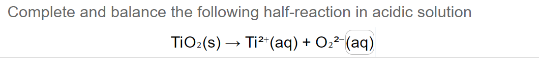 Complete and balance the following half-reaction in acidic solution
TiO₂ (s) → Ti²+ (aq) + O₂²(aq)