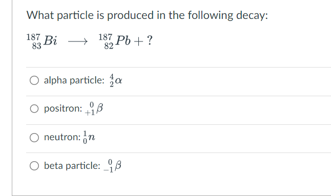 What particle
187 Bi
83
is produced in the following decay:
187 Pb + ?
82
O alpha particle: a
O positron: +3
+18
O neutron: n
Obeta particle: B