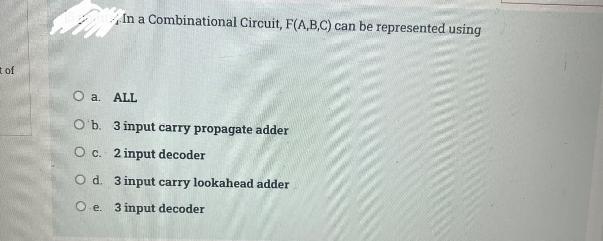 In a Combinational Circuit, F(A,B,C) can be represented using
t of
O a. ALL
O b. 3 input carry propagate adder
O c. 2 input decoder
O d. 3 input carry lookahead adder
O e. 3 input decoder
