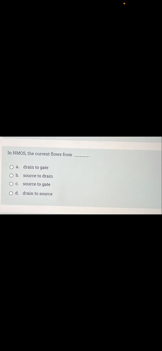 In NMOS, the current flows from
O a. drain to gate
Ob.
source to drain
O c. source to gate
O d. drain to source
