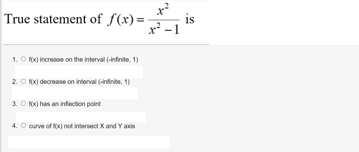 True statement of f(x) =
is
x² – 1
1. O f(x) increase on the interval (-infinite, 1)
2. O f(x) decrease on interval (-infinite, 1)
3. O f(x) has an inflection point
4. O curve of f(x) not intersect X and Y axis
