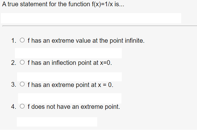 A true statement for the function f(x)=1/x is...
1. O f has an extreme value at the point infinite.
2. O f has an inflection point at x=0.
3. O f has an extreme point at x = 0.
4. O f does not have an extreme point.
