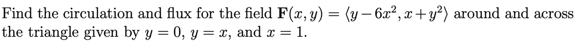 Find the circulation and flux for the field F(x,y) = (y – 6x², x+ y?) around and across
the triangle given by y = 0, y = x, and x = 1.
