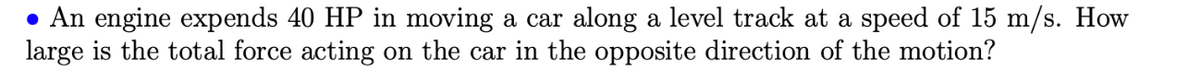 • An engine expends 40 HP in moving a car along a level track at a speed of 15 m/s. How
large is the total force acting on the car in the opposite direction of the motion?
