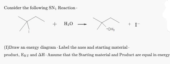 Consider the following SN₁ Reaction.
+ H₂O
-OH₂
+ I-
(I)Draw an energy diagram - Label the axes and starting material.
product, ERT and AH. Assume that the Starting material and Product are equal in energy