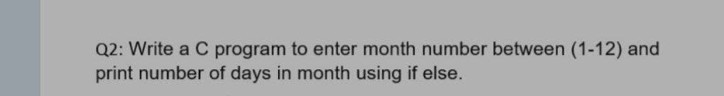 Q2: Write a C program to enter month number between (1-12) and
print number of days in month using if else.
