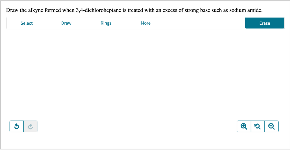 Draw the alkyne formed when 3,4-dichloroheptane is treated with an excess of strong base such as sodium amide.
3
Select
Draw
Rings
More
Erase
Q2 Q