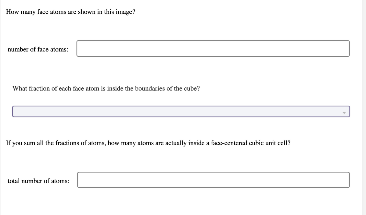 How many face atoms are shown in this image?
number of face atoms:
What fraction of each face atom is inside the boundaries of the cube?
If you sum all the fractions of atoms, how many atoms are actually inside a face-centered cubic unit cell?
total number of atoms:
