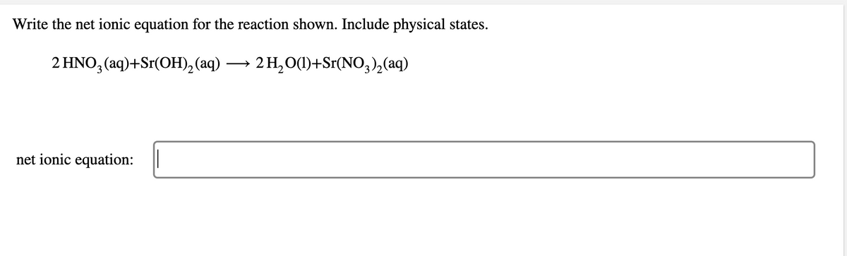 Write the net ionic equation for the reaction shown. Include physical states.
2 HNO, (aq)+Sr(ОН), (аq) —
2 H,O(1)+Sr(NO,),(aq)
3.
net ionic equation: ||
