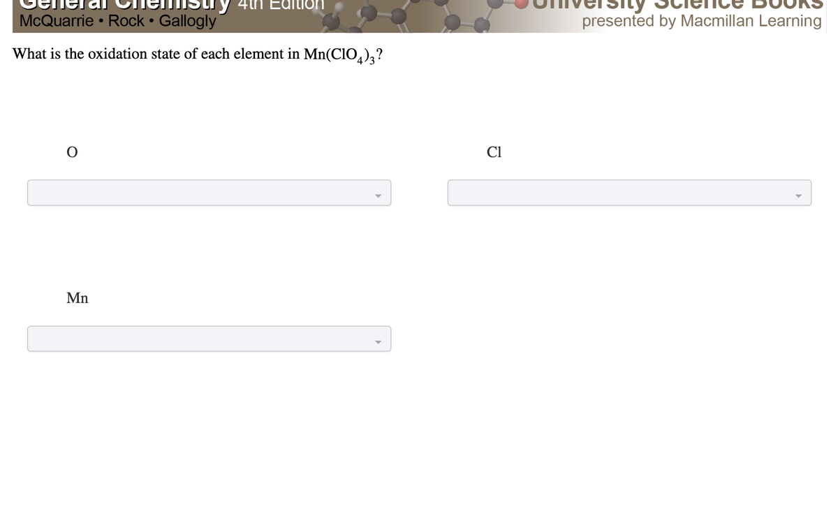4tn Edition
McQuarrie • Rock • Gallogly
presented by Macmillan Learning
What is the oxidation state of each element in Mn(ClO,),?
Cl
Mn
